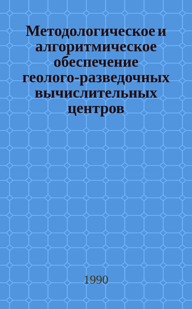 Методологическое и алгоритмическое обеспечение геолого-разведочных вычислительных центров : Сб. науч. тр