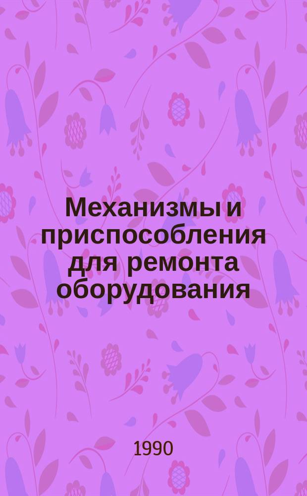 Механизмы и приспособления для ремонта оборудования : Сб. информ. материалов