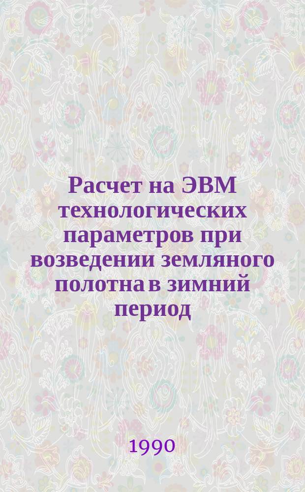 Расчет на ЭВМ технологических параметров при возведении земляного полотна в зимний период : Учеб. пособие по курсу "Дор.-строит. машины" (для студентов спец. 26.01)