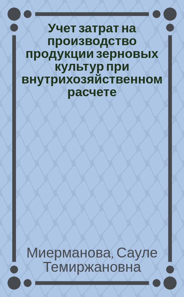 Учет затрат на производство продукции зерновых культур при внутрихозяйственном расчете : (На материалах совхозов Омской, Кокчетав. и Сев.-Казахст. обл.) : Автореф. дис. на соиск. учен. степ. канд. экон. наук : (08.00.12)