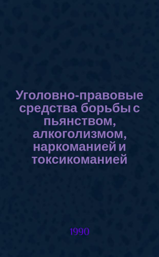 Уголовно-правовые средства борьбы с пьянством, алкоголизмом, наркоманией и токсикоманией : Учеб. пособие