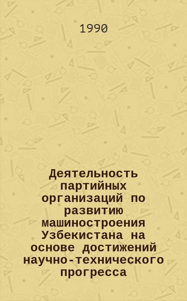 Деятельность партийных организаций по развитию машиностроения Узбекистана на основе достижений научно-технического прогресса (1966-1975 гг.) : Автореф. дис. на соиск. учен. степ. канд. ист. наук : (07.00.01)