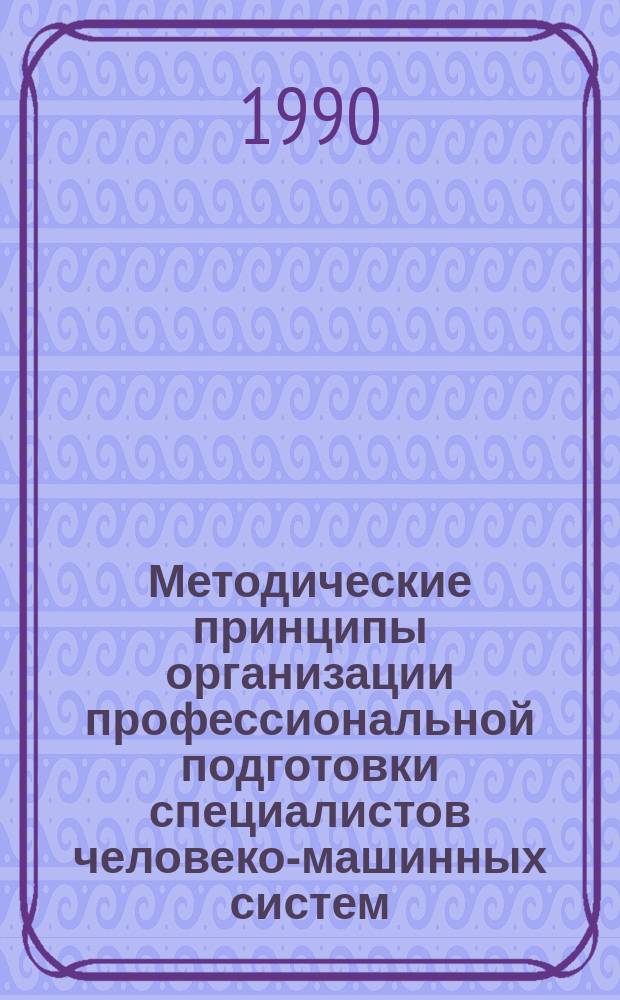 Методические принципы организации профессиональной подготовки специалистов человеко-машинных систем : (Психол.-эргоном. аспект) : Учеб. пособие