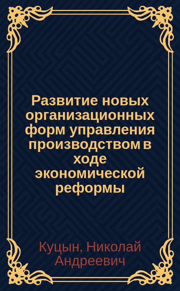 Развитие новых организационных форм управления производством в ходе экономической реформы : Автореф. дис. на соиск. учен. степ. канд. экон. наук : (08.00.05)