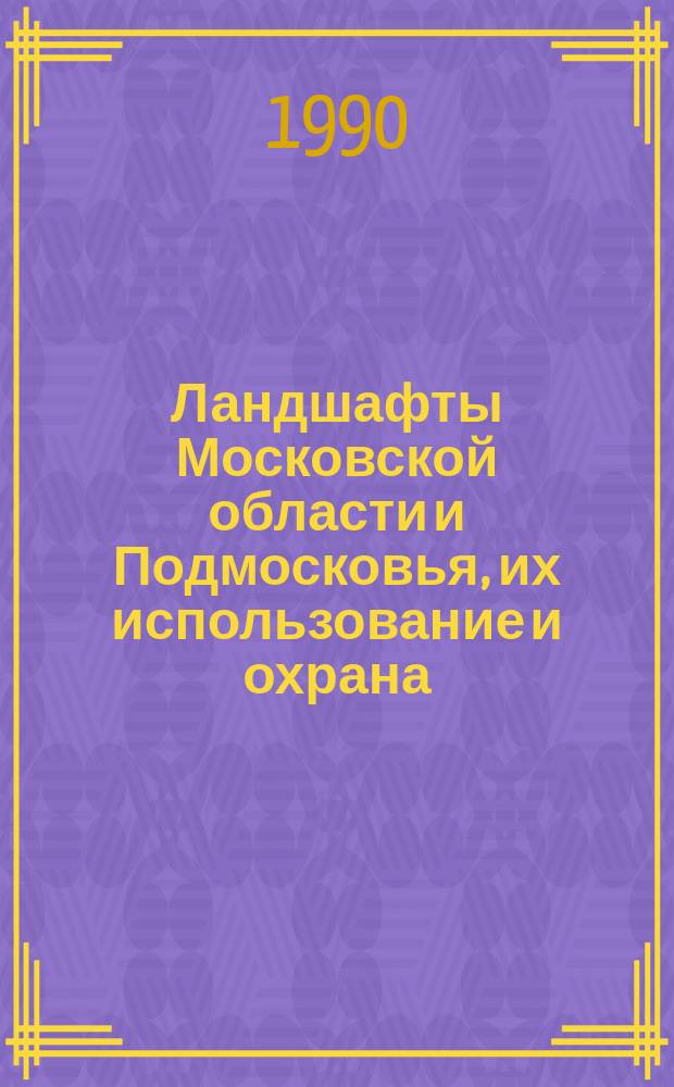 Ландшафты Московской области и Подмосковья, их использование и охрана : Сб. ст.