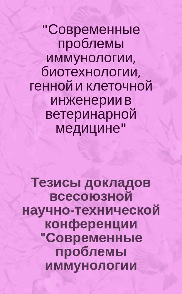 Тезисы докладов всесоюзной научно-технической конференции "Современные проблемы иммунологии, биотехнологии, генной и клеточной инженерии в ветеринарной медицине", 5-7 декабря 1990 г., город Нижний Новгород