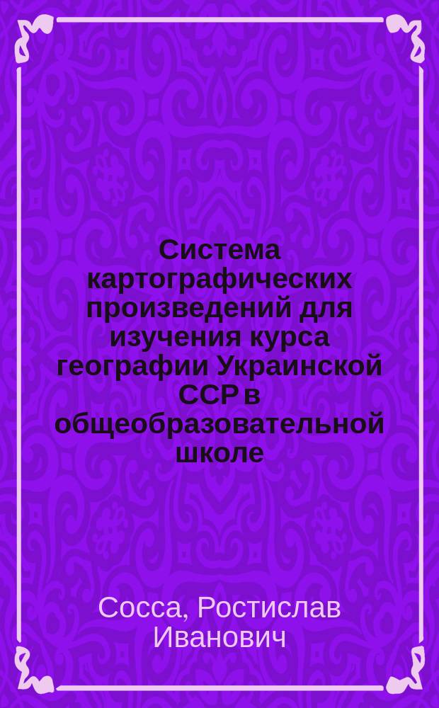 Система картографических произведений для изучения курса географии Украинской ССР в общеобразовательной школе : (Вопр. теории, методики и практич. реализации) : Автореф. дис. на соиск. учен. степ. канд. геогр. наук : (05.24.03)