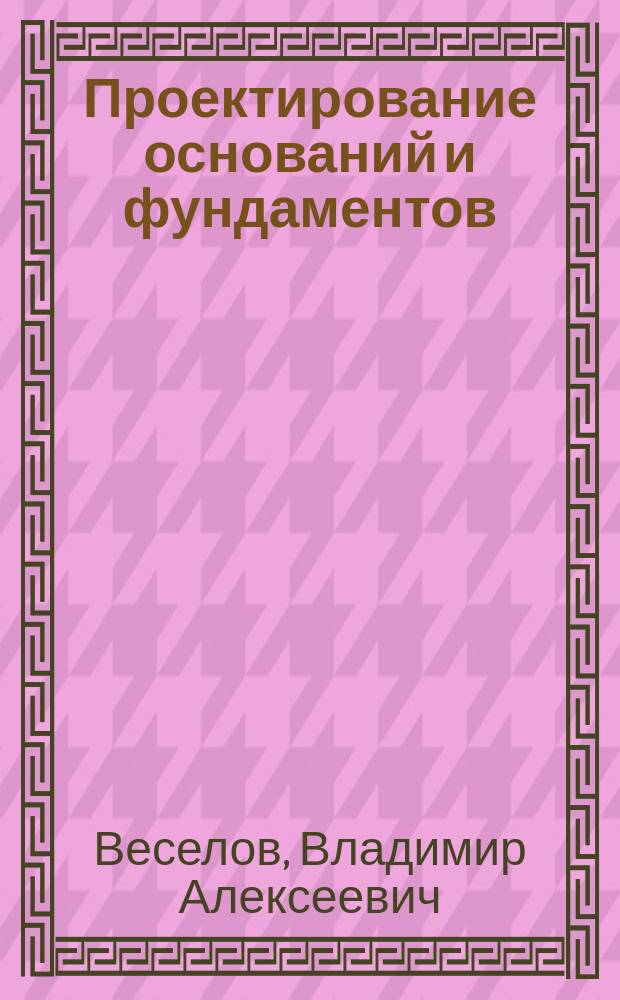 Проектирование оснований и фундаментов : (Основы теории и примеры расчета) : Учеб. пособие для строит. спец. вузов