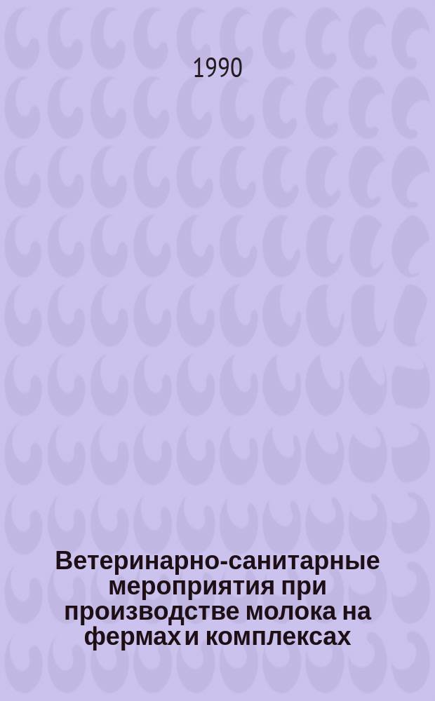 Ветеринарно-санитарные мероприятия при производстве молока на фермах и комплексах : (Рекомендации)