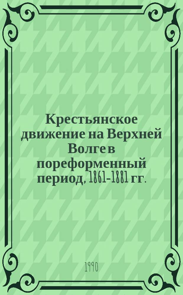 Крестьянское движение на Верхней Волге в пореформенный период, 1861-1881 гг. : (По материалам Твер., Яросл., Костром. и Нижегор. губерний) : Автореф. дис. на соиск. учен. степ. д-ра ист. наук : (07.00.02)