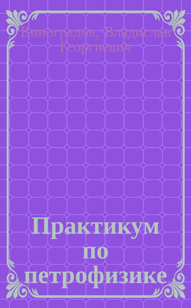 Практикум по петрофизике : По спец. "Геофиз. методы поисков и разведки", "Геология нефти и газа"