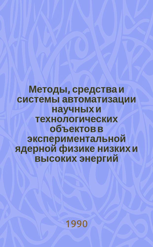 Методы, средства и системы автоматизации научных и технологических объектов в экспериментальной ядерной физике низких и высоких энергий : Дис. в форме науч. докл. на соиск. учен. степ. д-ра техн. наук : (01.04.01)