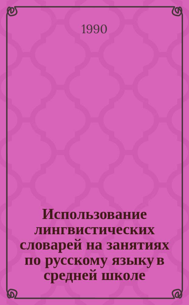 Использование лингвистических словарей на занятиях по русскому языку в средней школе : Метод. рекомендации