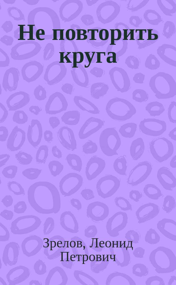Не повторить круга : Повесть и рассказы