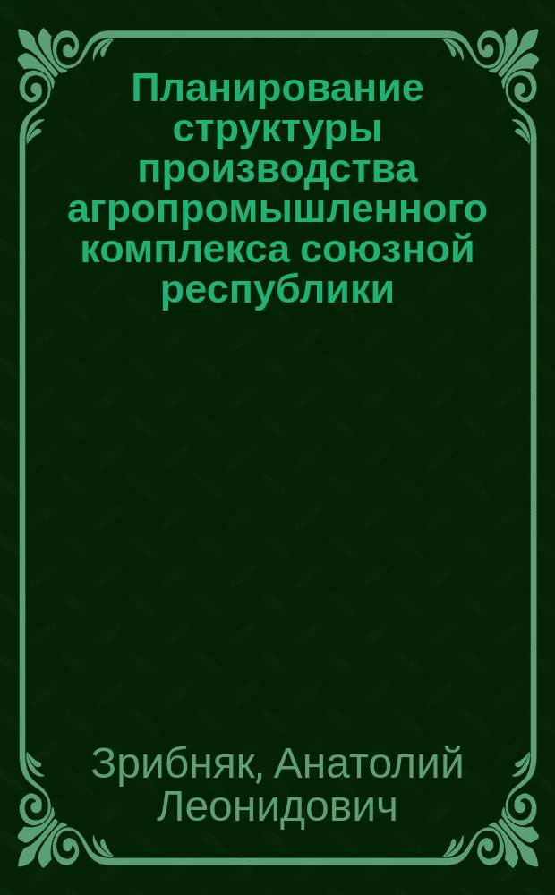 Планирование структуры производства агропромышленного комплекса союзной республики (На примере УССР) : Автореф. дис. на соиск. учен. степ. канд. экон. наук : (08.00.05)