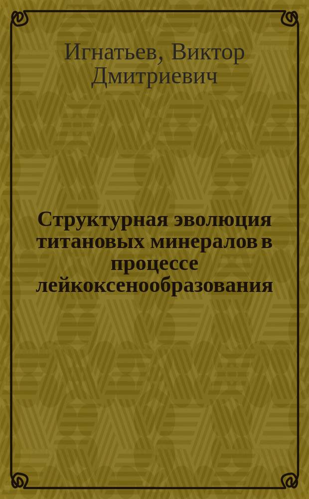 Структурная эволюция титановых минералов в процессе лейкоксенообразования : (На прим. фанерозойск. россыпей Тимана) : Автореф. дис. на соиск. учен. степ. канд. геол.-минерал. наук : (04.00.20)