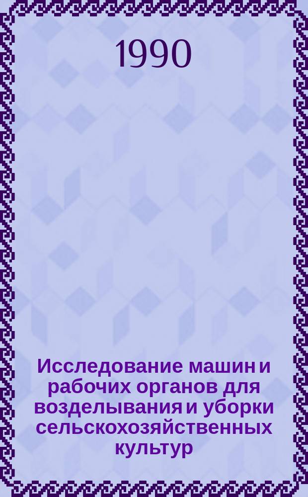 Исследование машин и рабочих органов для возделывания и уборки сельскохозяйственных культур : Сб. науч. тр