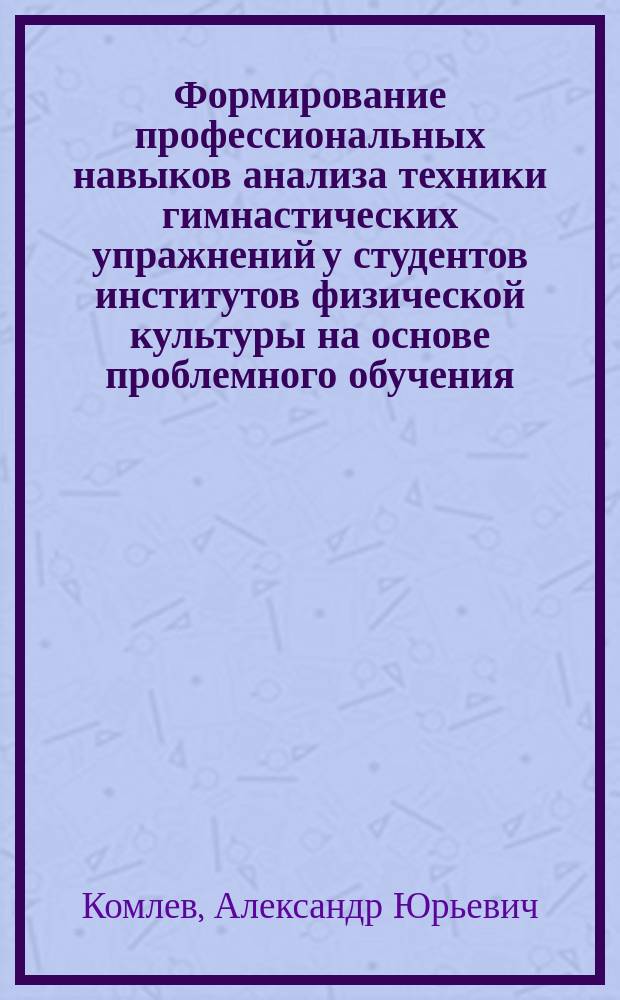Формирование профессиональных навыков анализа техники гимнастических упражнений у студентов институтов физической культуры на основе проблемного обучения : Автореф. дис. на соиск. учен. степ. канд. пед. наук : (13.00.04)