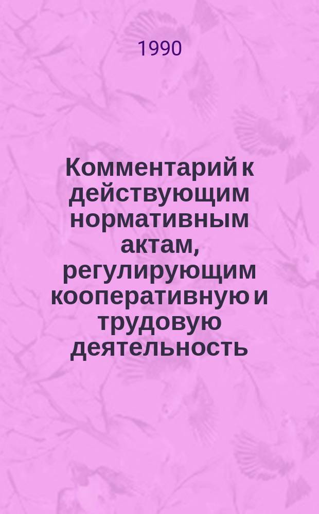 Комментарий к действующим нормативным актам, регулирующим кооперативную и трудовую деятельность : (По сост. на 01.01.90)
