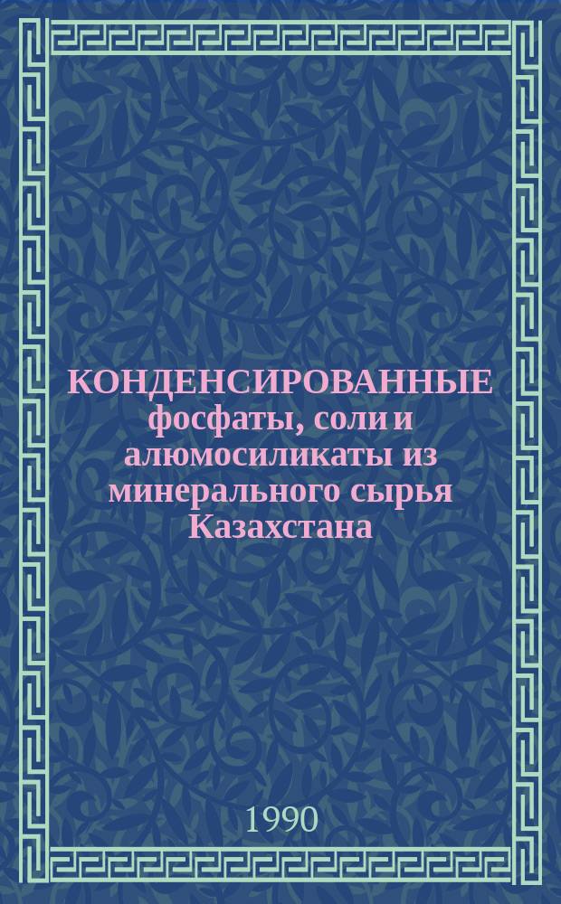 КОНДЕНСИРОВАННЫЕ фосфаты, соли и алюмосиликаты из минерального сырья Казахстана : Сб. ст