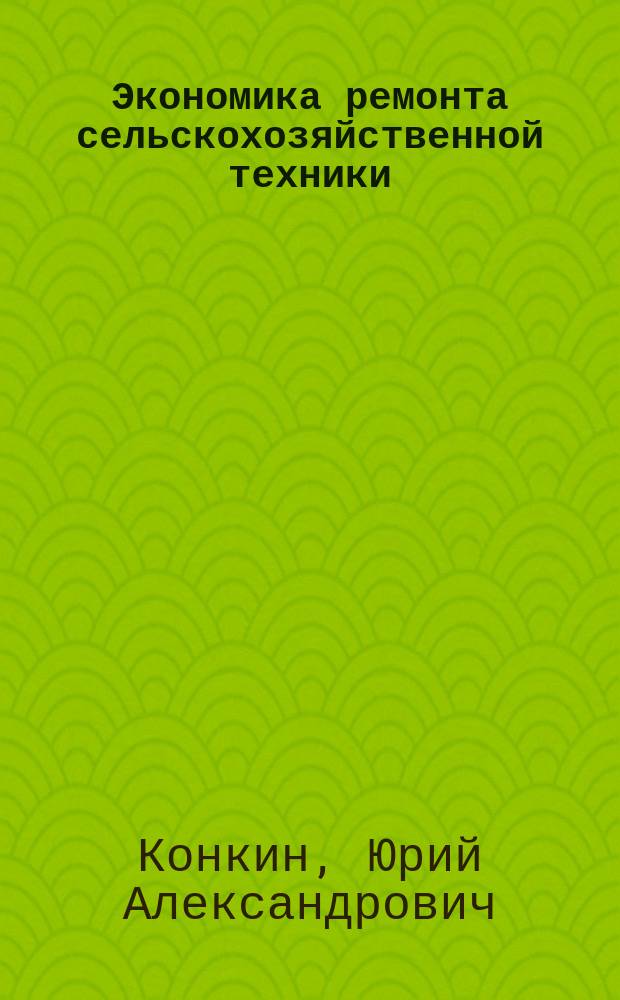 Экономика ремонта сельскохозяйственной техники : По спец. "Механизация сел. хоз-ва"