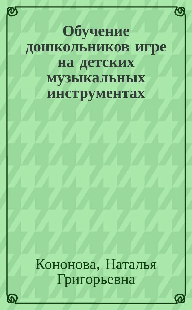 Обучение дошкольников игре на детских музыкальных инструментах : Кн. для воспитателя и муз. руководителя дет. сада : Из опыта работы