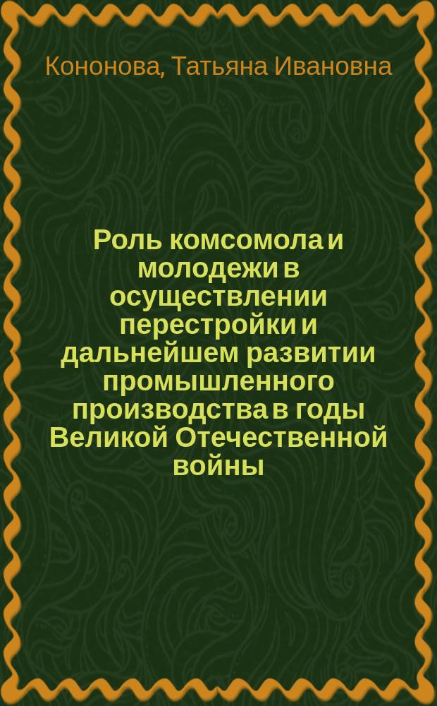 Роль комсомола и молодежи в осуществлении перестройки и дальнейшем развитии промышленного производства в годы Великой Отечественной войны. Опыт и проблемы : (На материале парт. и комс. орг. центр. обл. РСФСР) : Автореф. дис. на соиск. учен. степ. канд. ист. наук : (07.00.01)