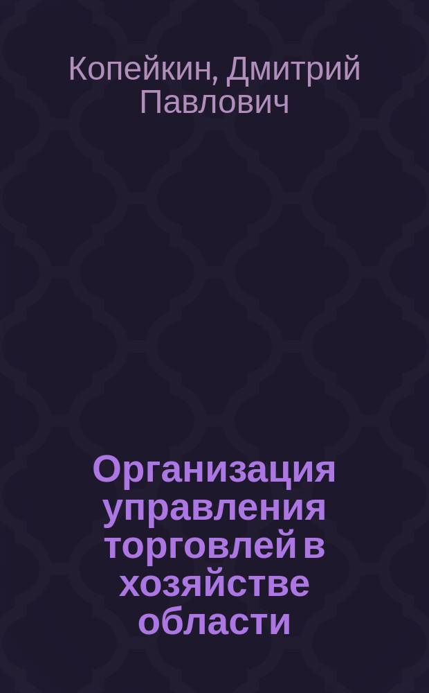 Организация управления торговлей в хозяйстве области : Автореф. дис. на соиск. учен. степ. канд. экон. наук : (08.00.05)