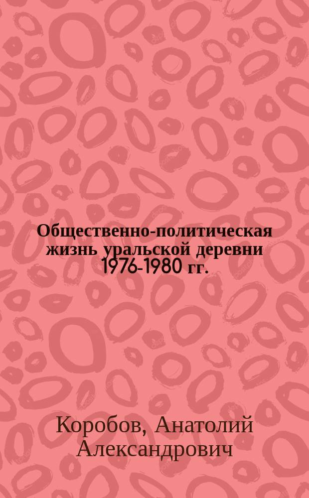 Общественно-политическая жизнь уральской деревни 1976-1980 гг. : Автореф. дис. на соиск. учен. степ. канд. ист. наук : (07.00.02)