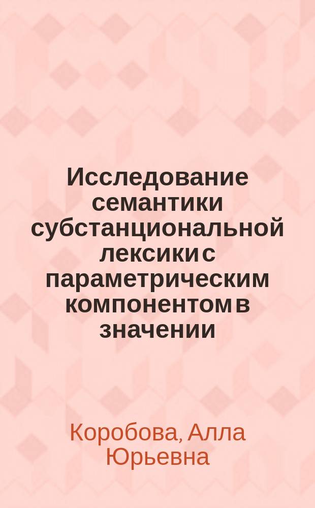Исследование семантики субстанциональной лексики с параметрическим компонентом в значении : (На материале рус. и англ. яз.) : Автореф. дис. на соиск. учен. степ. канд. филол. наук : (10.02.19)