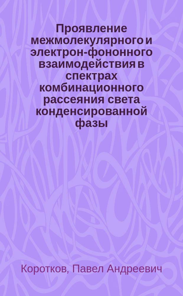 Проявление межмолекулярного и электрон-фононного взаимодействия в спектрах комбинационного рассеяния света конденсированной фазы : Автореф. дис. на соиск. учен. степ. д. ф.-м. н