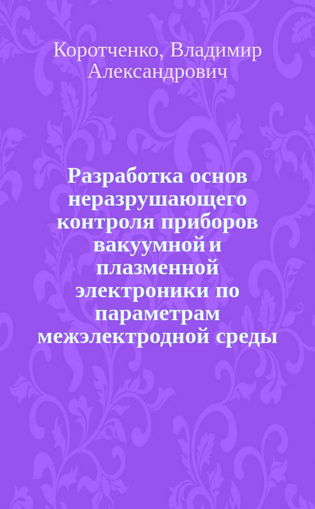 Разработка основ неразрушающего контроля приборов вакуумной и плазменной электроники по параметрам межэлектродной среды : Автореф. дис. на соиск. учен. степ. д. т. н
