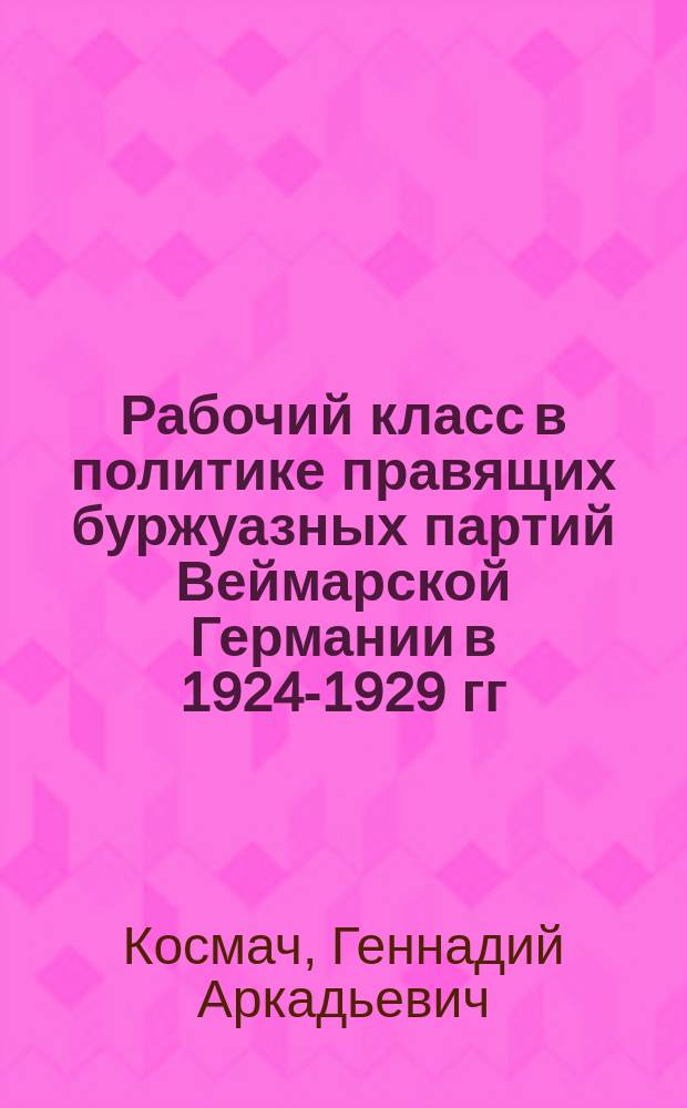 Рабочий класс в политике правящих буржуазных партий Веймарской Германии в 1924-1929 гг. : Автореф. дис. на соиск. учен. степ. д-ра ист. наук : (07.00.03)
