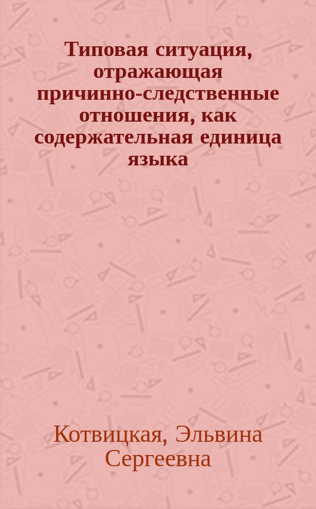 Типовая ситуация, отражающая причинно-следственные отношения, как содержательная единица языка (и ее речевые реализации) : Автореф. дис. на соиск. учен. степ. канд. филол. наук : (10.02.01)