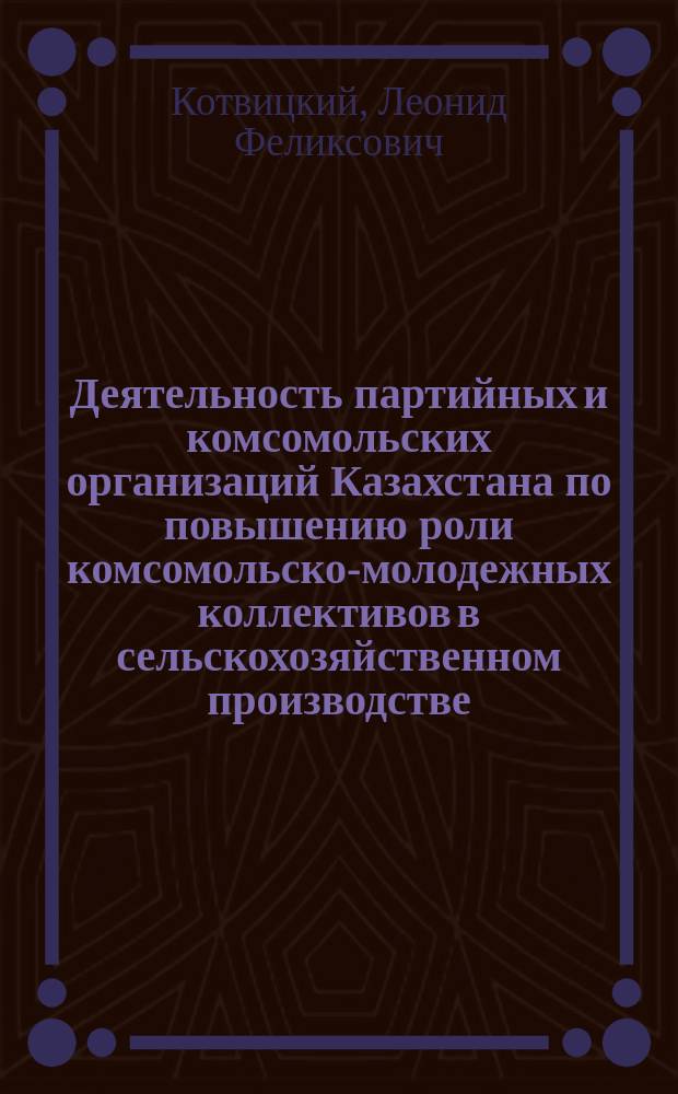 Деятельность партийных и комсомольских организаций Казахстана по повышению роли комсомольско-молодежных коллективов в сельскохозяйственном производстве (1966-1975 гг.) : Автореф. дис. на соиск. учен. степ. канд. ист. наук : (07.00.01)