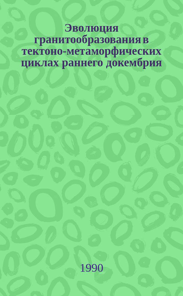 Эволюция гранитообразования в тектоно-метаморфических циклах раннего докембрия : (По данным структур.-петрол. и термобарогеохим. исслед.)