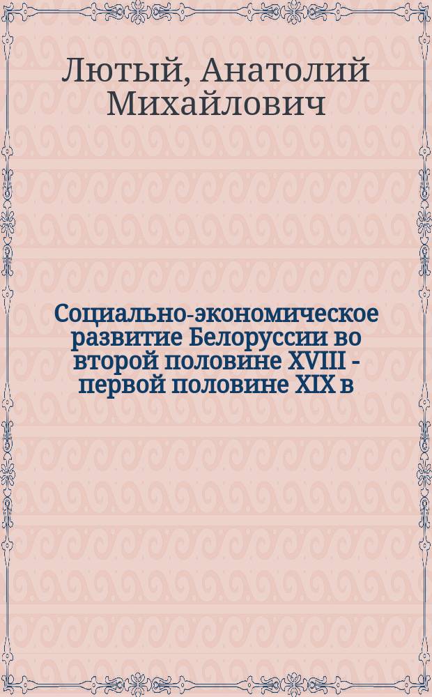 Социально-экономическое развитие Белоруссии во второй половине XVIII - первой половине XIX в. : (К пробл. генезиса капитализма) : Автореф. дис. на соиск. учен. степ. д-ра ист. наук : (07.00.02)
