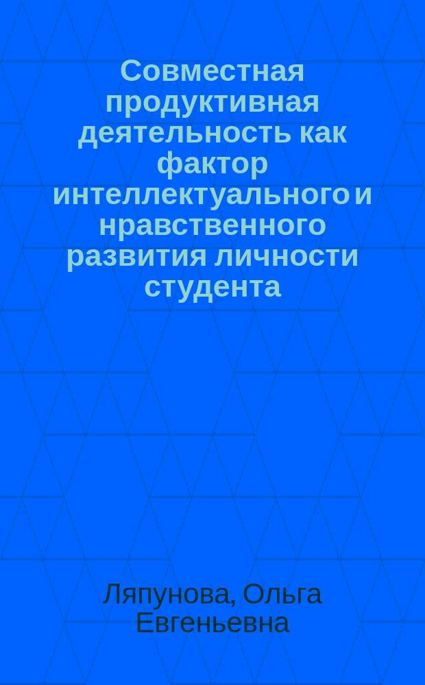 Совместная продуктивная деятельность как фактор интеллектуального и нравственного развития личности студента : Автореф. дис. на соиск. учен. степ. канд. психол. наук : (19.00.07)