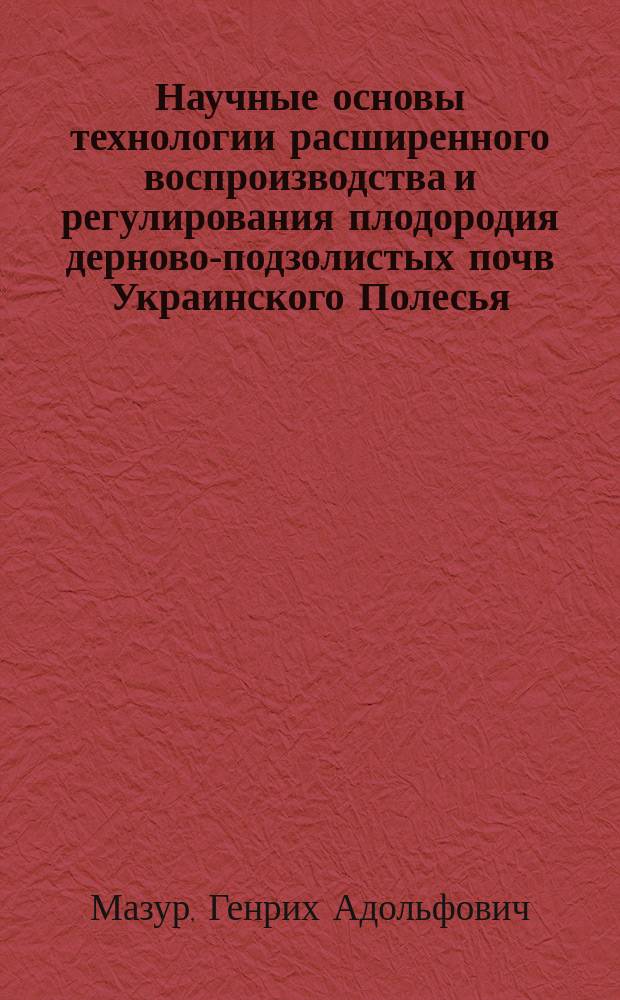 Научные основы технологии расширенного воспроизводства и регулирования плодородия дерново-подзолистых почв Украинского Полесья : Автореф. дис. на соиск. учен. степ. д-ра с.-х. наук : (06.01.03)