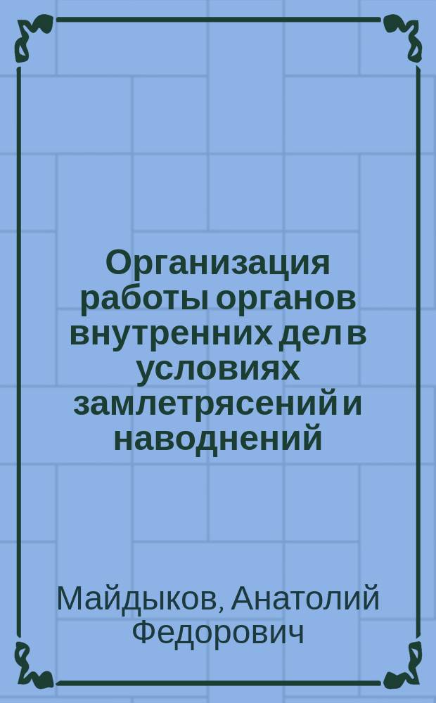 Организация работы органов внутренних дел в условиях замлетрясений и наводнений : Учеб. пособие