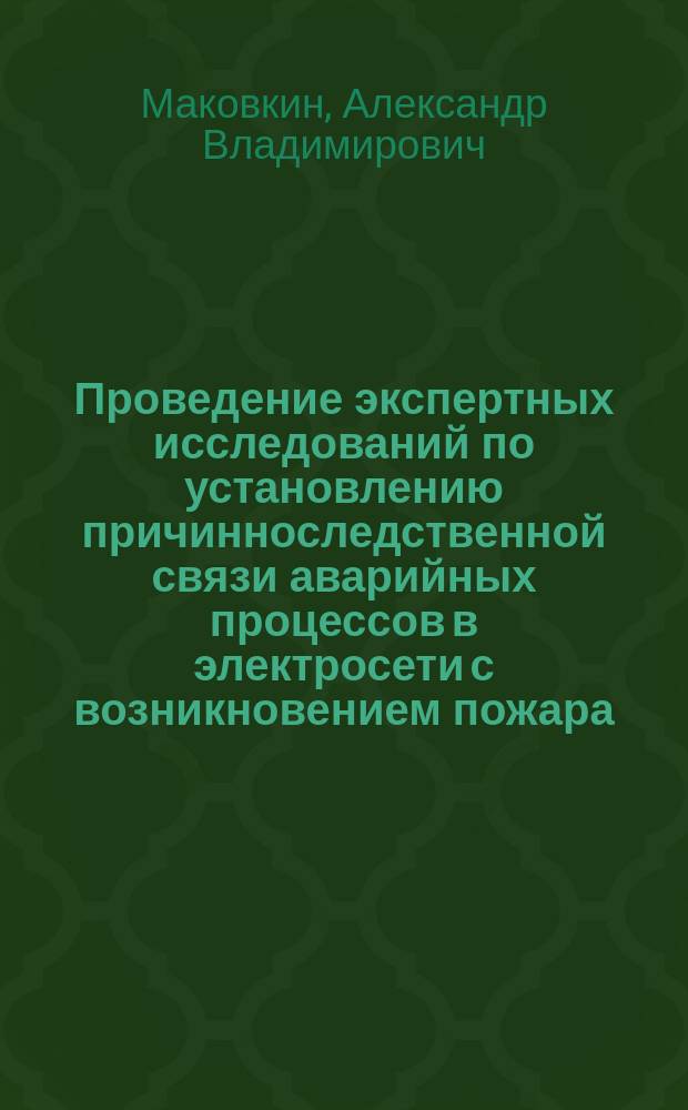 Проведение экспертных исследований по установлению причинноследственной связи аварийных процессов в электросети с возникновением пожара : Учеб. пособие