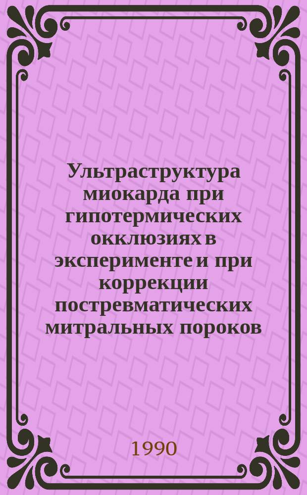 Ультраструктура миокарда при гипотермических окклюзиях в эксперименте и при коррекции постревматических митральных пороков : Автореф. дис. на соиск. учен. степ. д-ра мед. наук : (14.00.15)