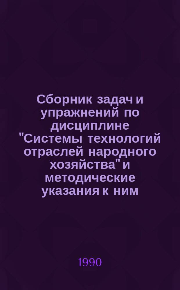 Сборник задач и упражнений по дисциплине "Системы технологий отраслей народного хозяйства" и методические указания к ним : Для студентов спец. "Экон. кибернетика" - 06.09