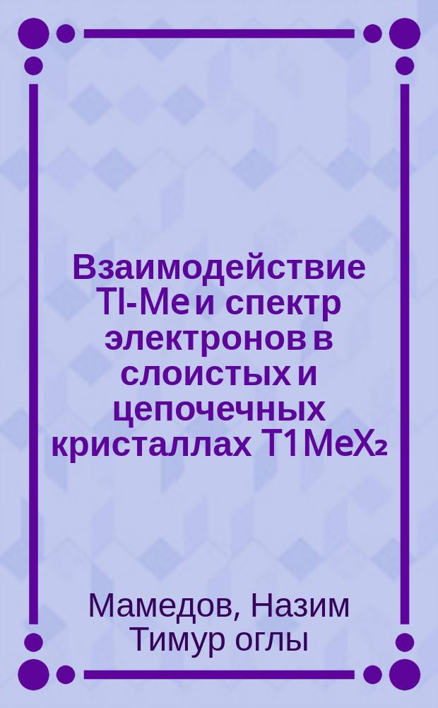 Взаимодействие TI-Me и спектр электронов в слоистых и цепочечных кристаллах T1MeX₂ : Автореф. дис. на соиск. учен. степ. д. ф.-м. н