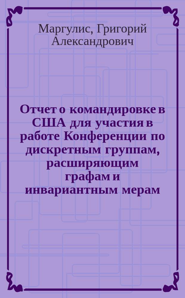 Отчет о командировке в США [для участия в работе Конференции по дискретным группам, расширяющим графам и инвариантным мерам, проходившей в г. Норман в 1989 г.]