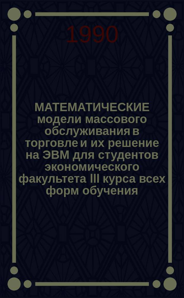 МАТЕМАТИЧЕСКИЕ модели массового обслуживания в торговле и их решение на ЭВМ для студентов экономического факультета III курса всех форм обучения
