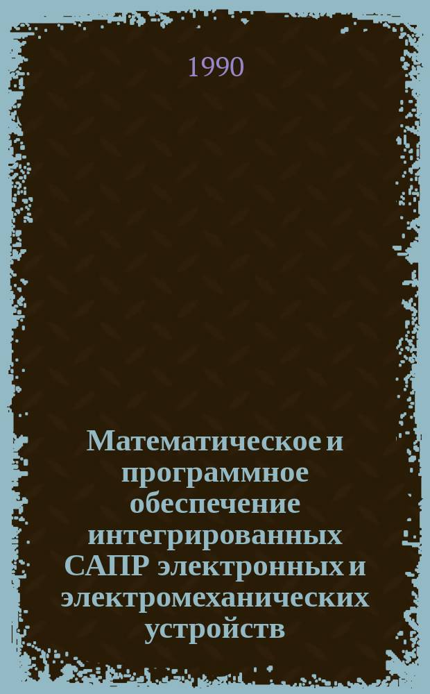 Математическое и программное обеспечение интегрированных САПР электронных и электромеханических устройств : Сб. науч. тр