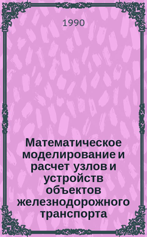Математическое моделирование и расчет узлов и устройств объектов железнодорожного транспорта : Межвуз. сб. науч. тр