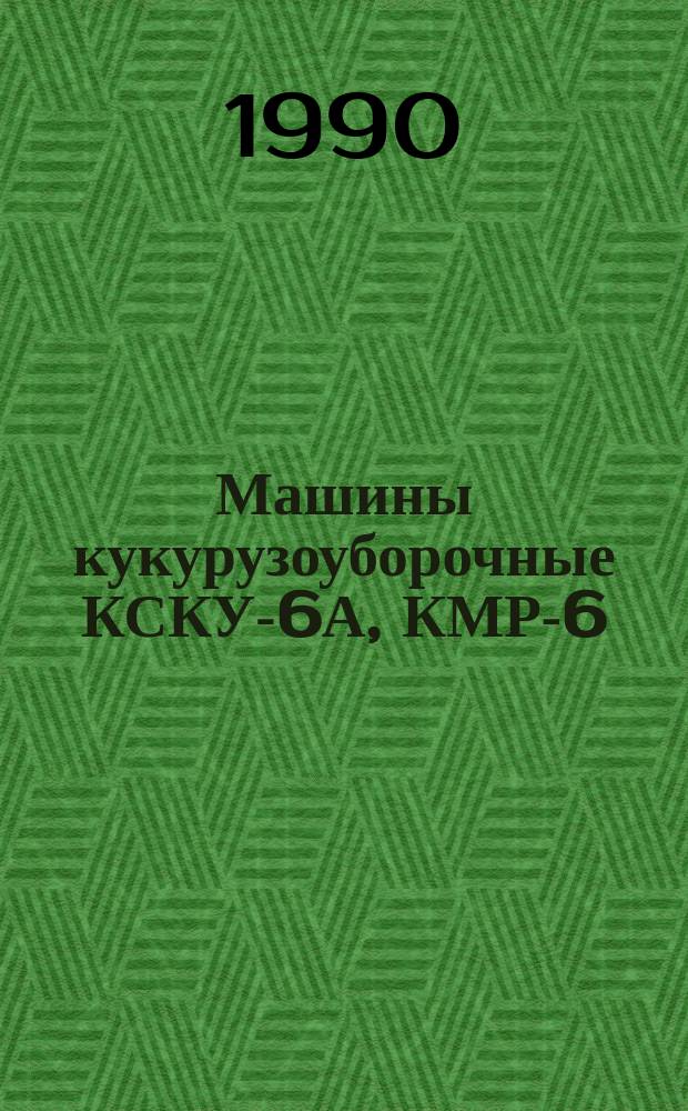 Машины кукурузоуборочные КСКУ-6А, КМР-6 : Техн. требования на ремонт : ТР 10.16.0001.008-89 : Срок введ. с 01.03.91