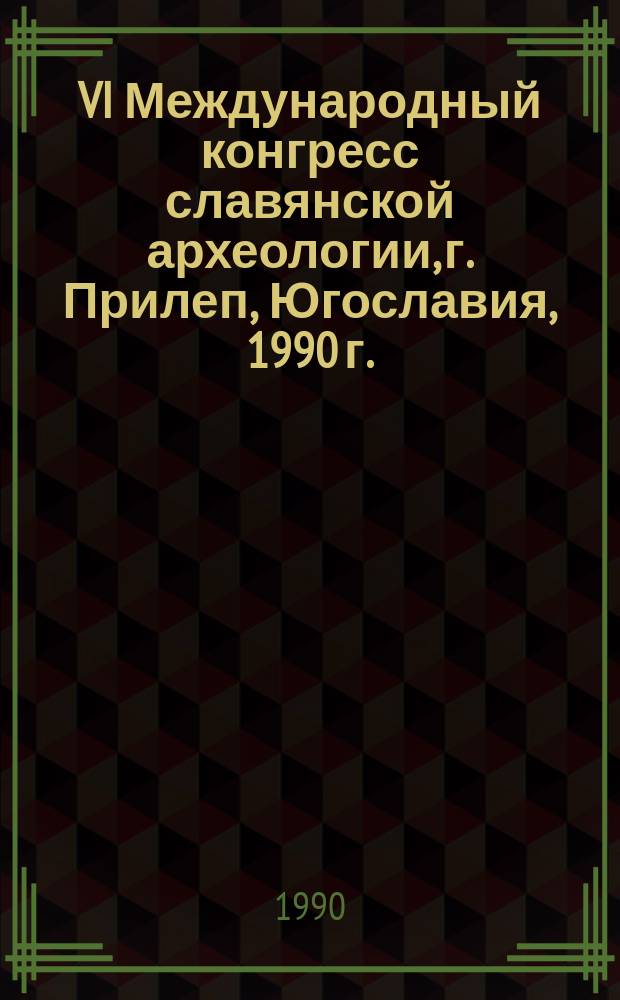 VI Международный конгресс славянской археологии, г. Прилеп, Югославия, 1990 г. : Тез. докл., подгот. сов. исследователями